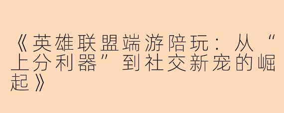 《英雄联盟端游陪玩：从“上分利器”到社交新宠的崛起》
