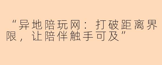 “异地陪玩网：打破距离界限，让陪伴触手可及”