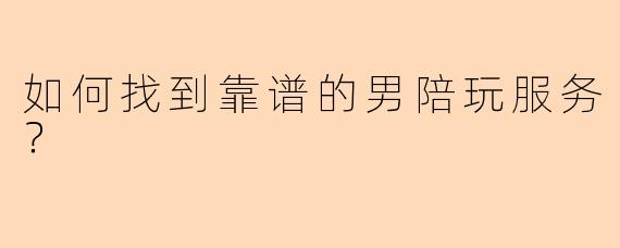 如何找到靠谱的男陪玩服务？