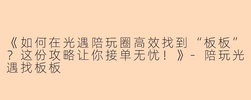 《如何在光遇陪玩圈高效找到“板板”？这份攻略让你接单无忧！》-陪玩光遇找板板