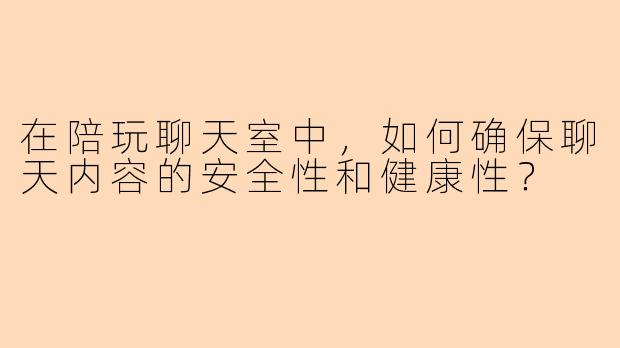 在陪玩聊天室中，如何确保聊天内容的安全性和健康性？