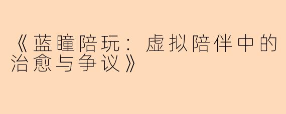 《蓝瞳陪玩：虚拟陪伴中的治愈与争议》