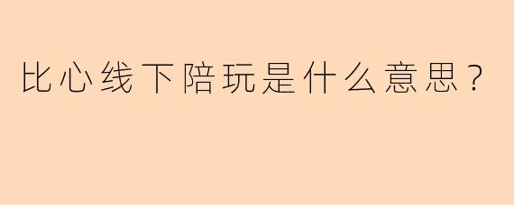 比心线下陪玩是什么意思?