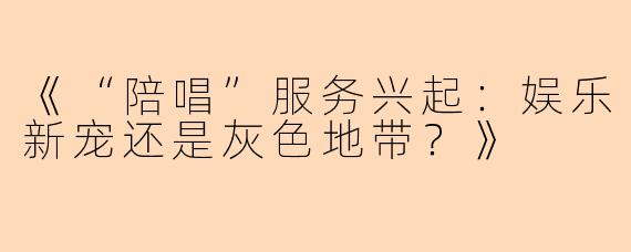 《“陪唱”服务兴起：娱乐新宠还是灰色地带？》