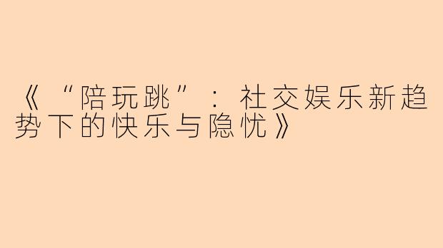 《“陪玩跳”：社交娱乐新趋势下的快乐与隐忧》
