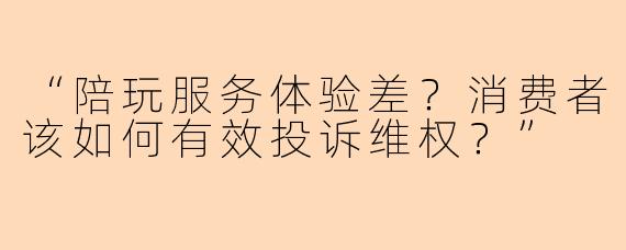 “陪玩服务体验差？消费者该如何有效投诉维权？”