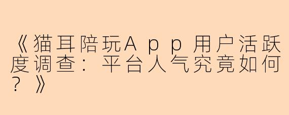 《猫耳陪玩App用户活跃度调查：平台人气究竟如何？》