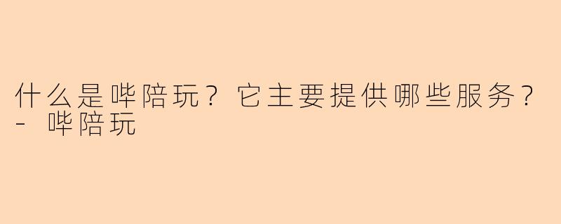 什么是哔陪玩？它主要提供哪些服务？-哔陪玩