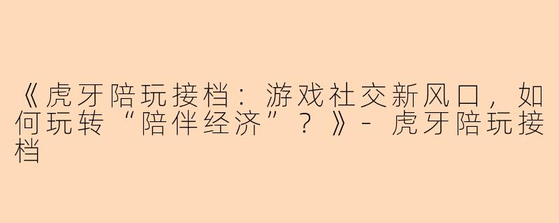 《虎牙陪玩接档：游戏社交新风口，如何玩转“陪伴经济”？》-虎牙陪玩接档