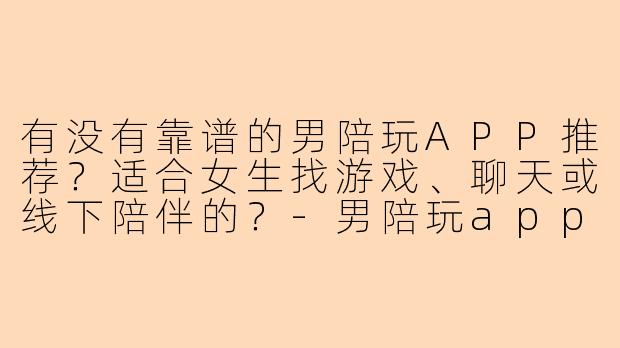 有没有靠谱的男陪玩APP推荐？适合女生找游戏、聊天或线下陪伴的？-男陪玩app推荐