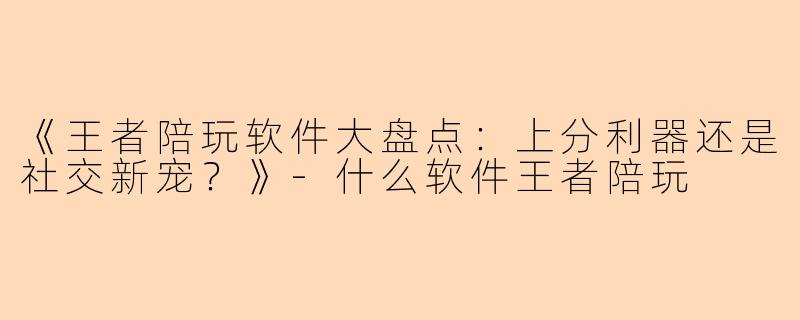 《王者陪玩软件大盘点：上分利器还是社交新宠？》-什么软件王者陪玩