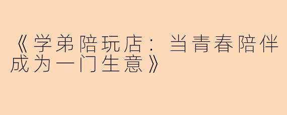 《学弟陪玩店:当青春陪伴成为一门生意》