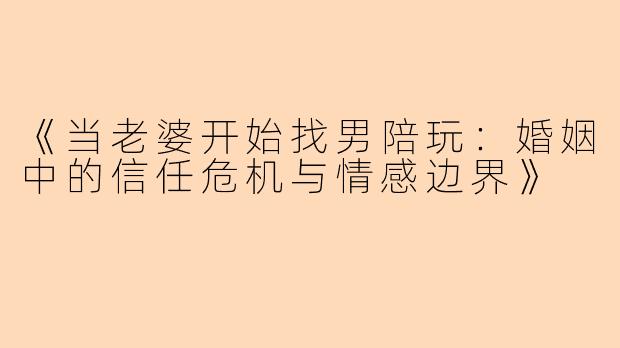 《当老婆开始找男陪玩：婚姻中的信任危机与情感边界》