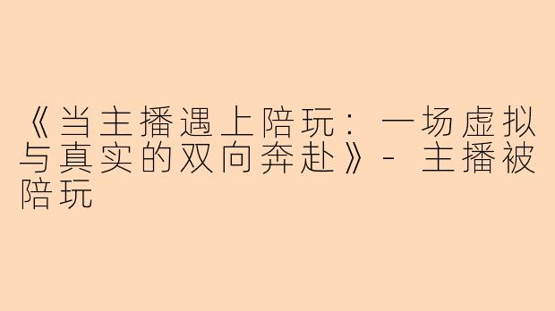 《当主播遇上陪玩：一场虚拟与真实的双向奔赴》-主播被陪玩