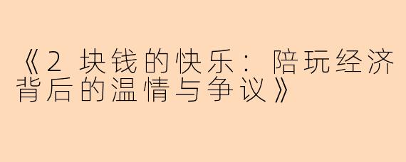 《2块钱的快乐：陪玩经济背后的温情与争议》