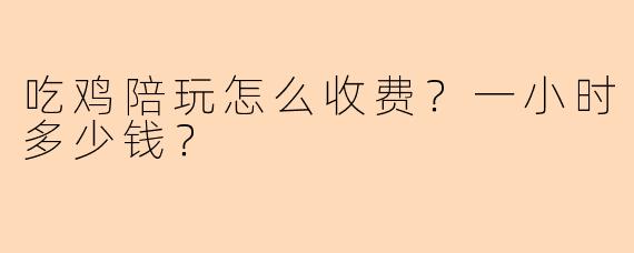 吃鸡陪玩怎么收费？一小时多少钱？