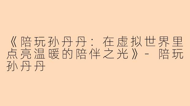 《陪玩孙丹丹：在虚拟世界里点亮温暖的陪伴之光》-陪玩孙丹丹