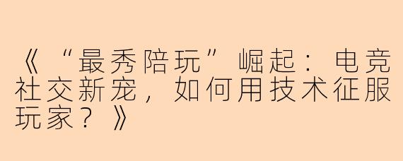 《“最秀陪玩”崛起：电竞社交新宠，如何用技术征服玩家？》