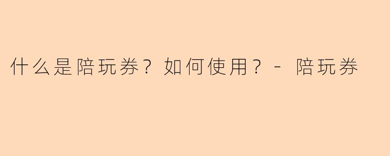 什么是陪玩券？如何使用？-陪玩券