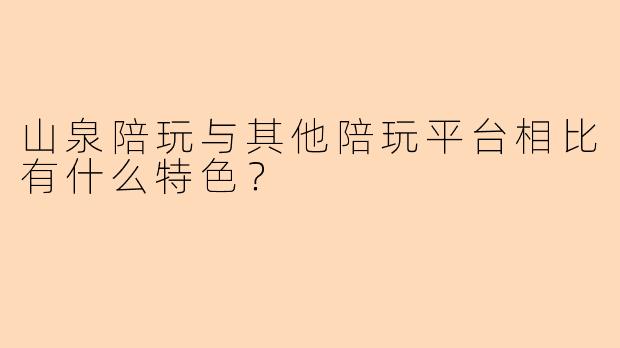 山泉陪玩与其他陪玩平台相比有什么特色？