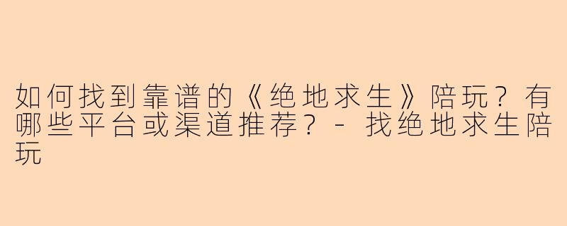 如何找到靠谱的《绝地求生》陪玩？有哪些平台或渠道推荐？-找绝地求生陪玩