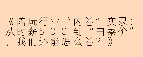 《陪玩行业“内卷”实录：从时薪500到“白菜价”，我们还能怎么卷？》