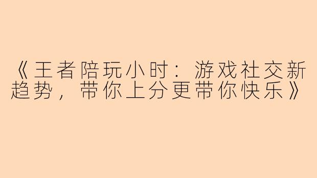 《王者陪玩小时：游戏社交新趋势，带你上分更带你快乐》