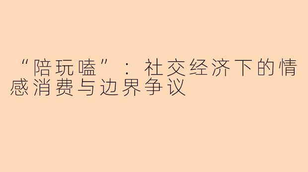 “陪玩嗑”：社交经济下的情感消费与边界争议