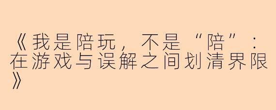《我是陪玩，不是“陪”：在游戏与误解之间划清界限》