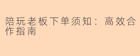 陪玩老板下单须知：高效合作指南