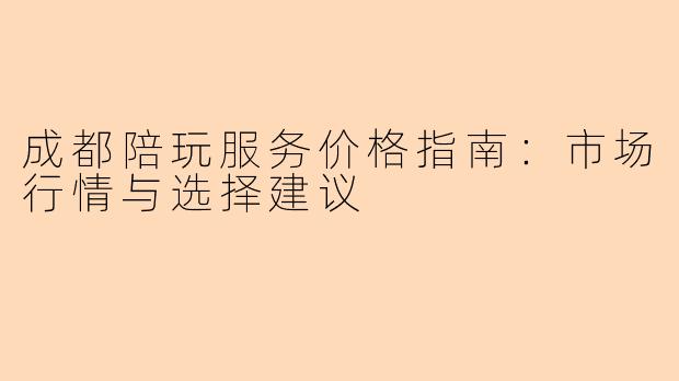 成都陪玩服务价格指南：市场行情与选择建议