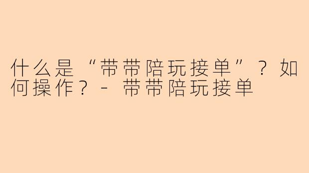 什么是“带带陪玩接单”?如何操作?