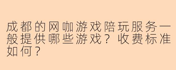 成都的网咖游戏陪玩服务一般提供哪些游戏？收费标准如何？