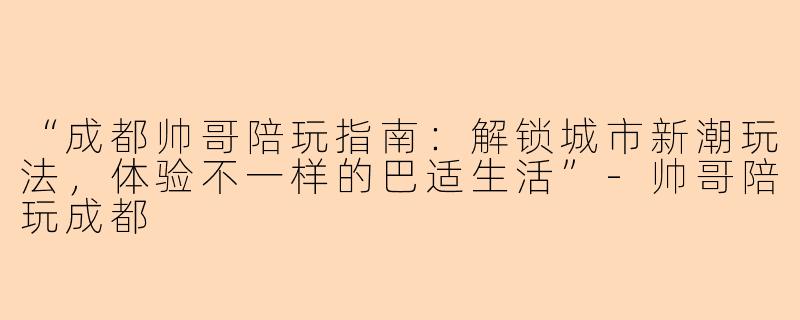 “成都帅哥陪玩指南：解锁城市新潮玩法，体验不一样的巴适生活”-帅哥陪玩成都