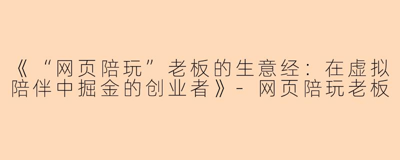 《“网页陪玩”老板的生意经：在虚拟陪伴中掘金的创业者》-网页陪玩老板