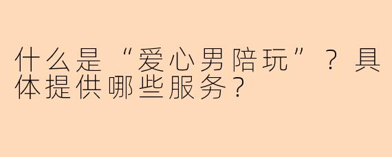 什么是“爱心男陪玩”？具体提供哪些服务？