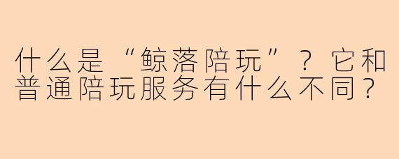 什么是“鲸落陪玩”？它和普通陪玩服务有什么不同？