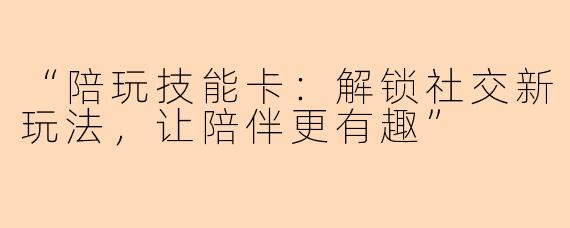 “陪玩技能卡：解锁社交新玩法，让陪伴更有趣”