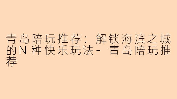 青岛陪玩推荐：解锁海滨之城的N种快乐玩法-青岛陪玩推荐