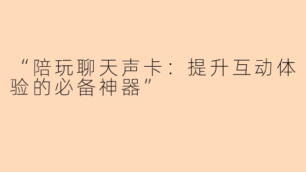 “陪玩聊天声卡：提升互动体验的必备神器”
