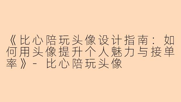《比心陪玩头像设计指南：如何用头像提升个人魅力与接单率》-比心陪玩头像