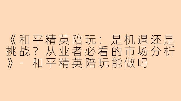 《和平精英陪玩:是机遇还是挑战?从业者必看的市场分析》