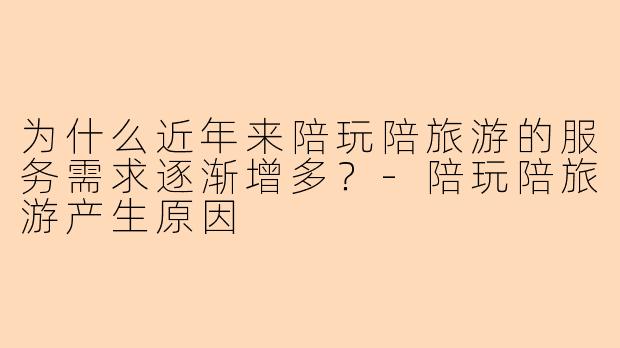 为什么近年来陪玩陪旅游的服务需求逐渐增多？-陪玩陪旅游产生原因