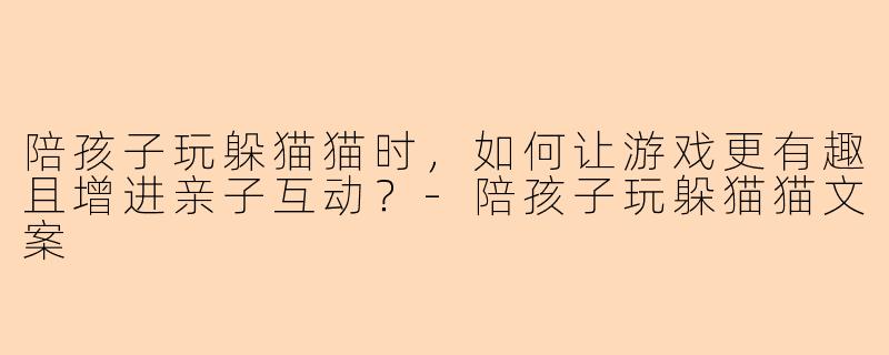 陪孩子玩躲猫猫时，如何让游戏更有趣且增进亲子互动？