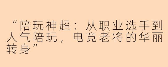 “陪玩神超：从职业选手到人气陪玩，电竞老将的华丽转身”