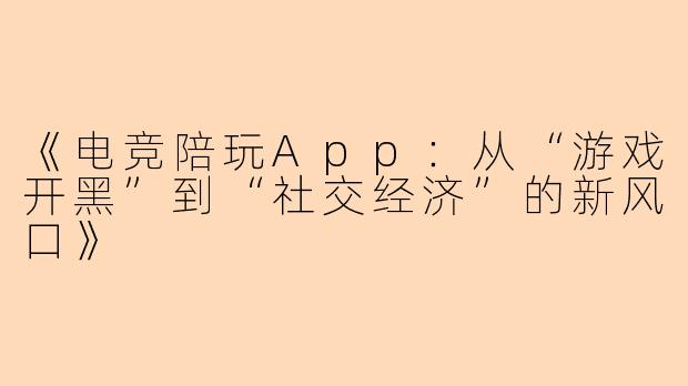 《电竞陪玩App：从“游戏开黑”到“社交经济”的新风口》