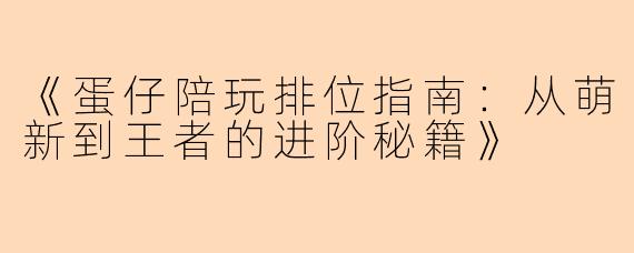 《蛋仔陪玩排位指南：从萌新到王者的进阶秘籍》