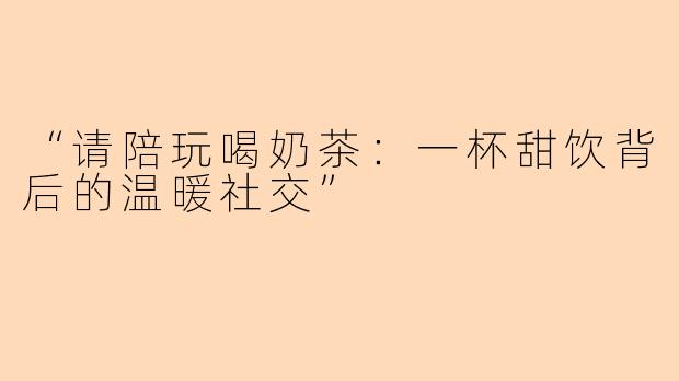 “请陪玩喝奶茶：一杯甜饮背后的温暖社交”
