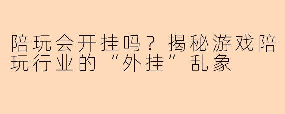 陪玩会开挂吗？揭秘游戏陪玩行业的“外挂”乱象