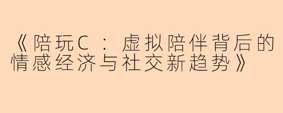 《陪玩C:虚拟陪伴背后的情感经济与社交新趋势》